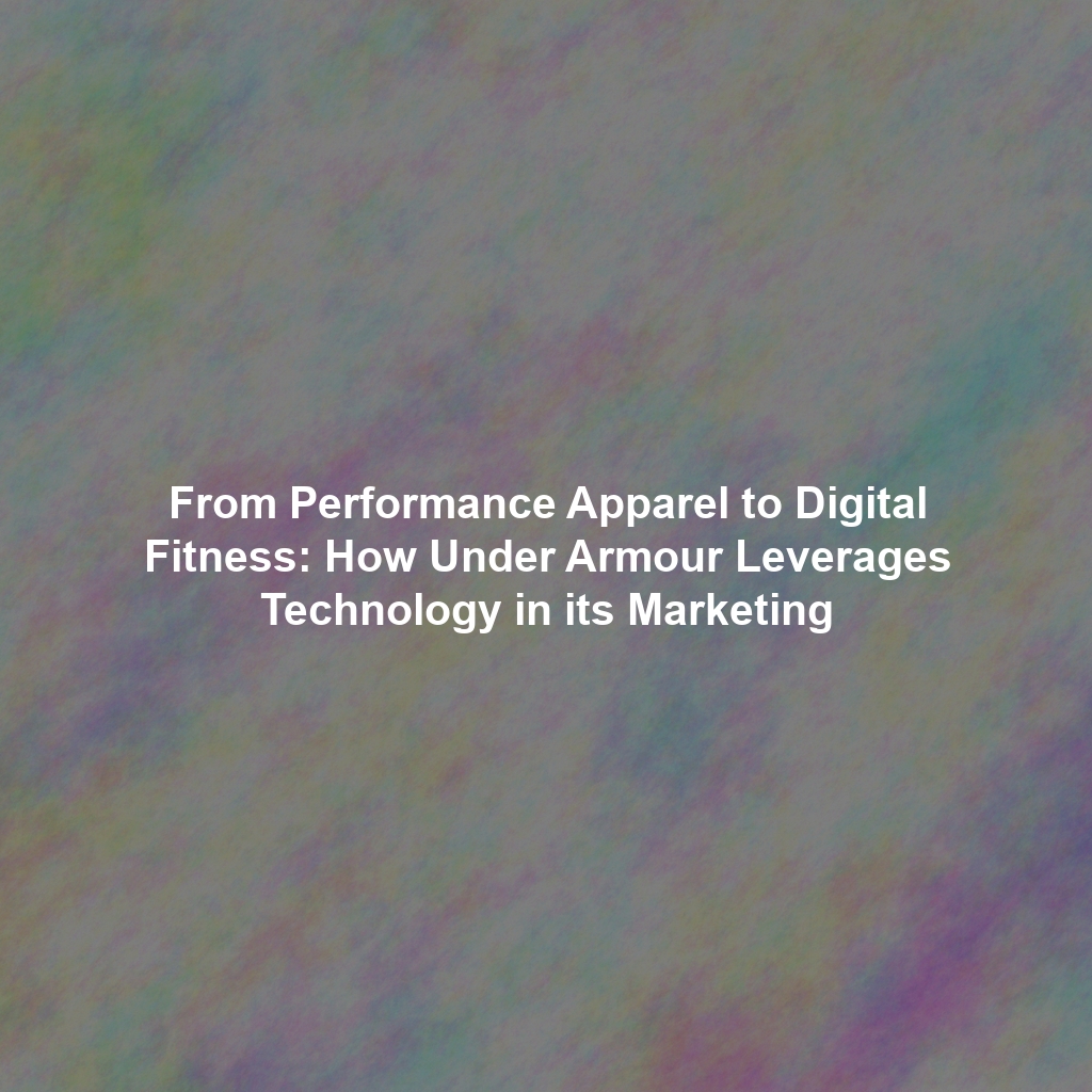 From Performance Apparel to Digital Fitness: How Under Armour Leverages Technology in its Marketing