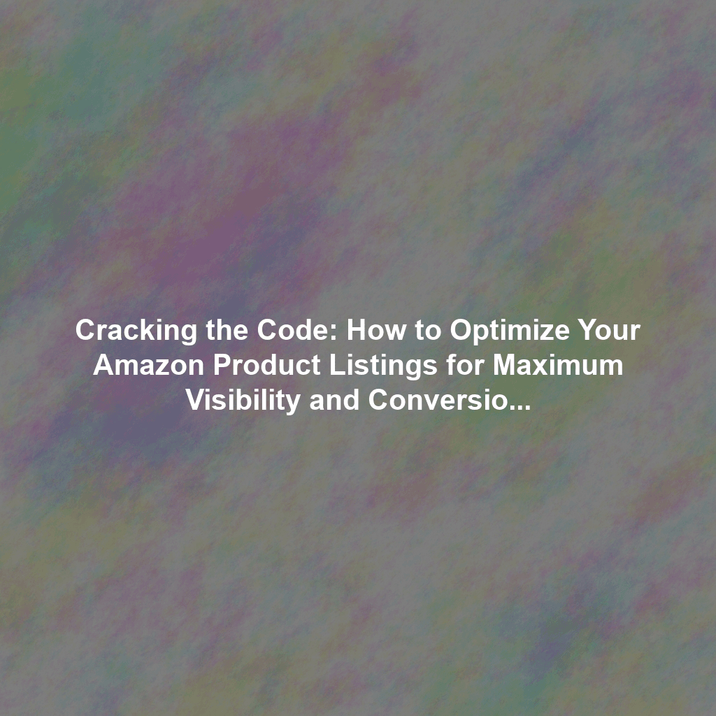 Cracking the Code: How to Optimize Your Amazon Product Listings for Maximum Visibility and Conversion