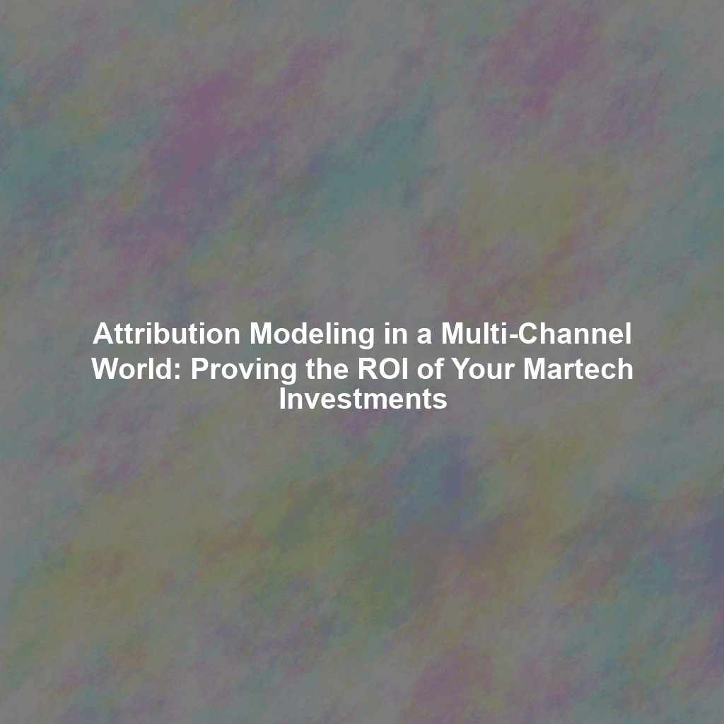 Attribution Modeling in a Multi-Channel World: Proving the ROI of Your Martech Investments