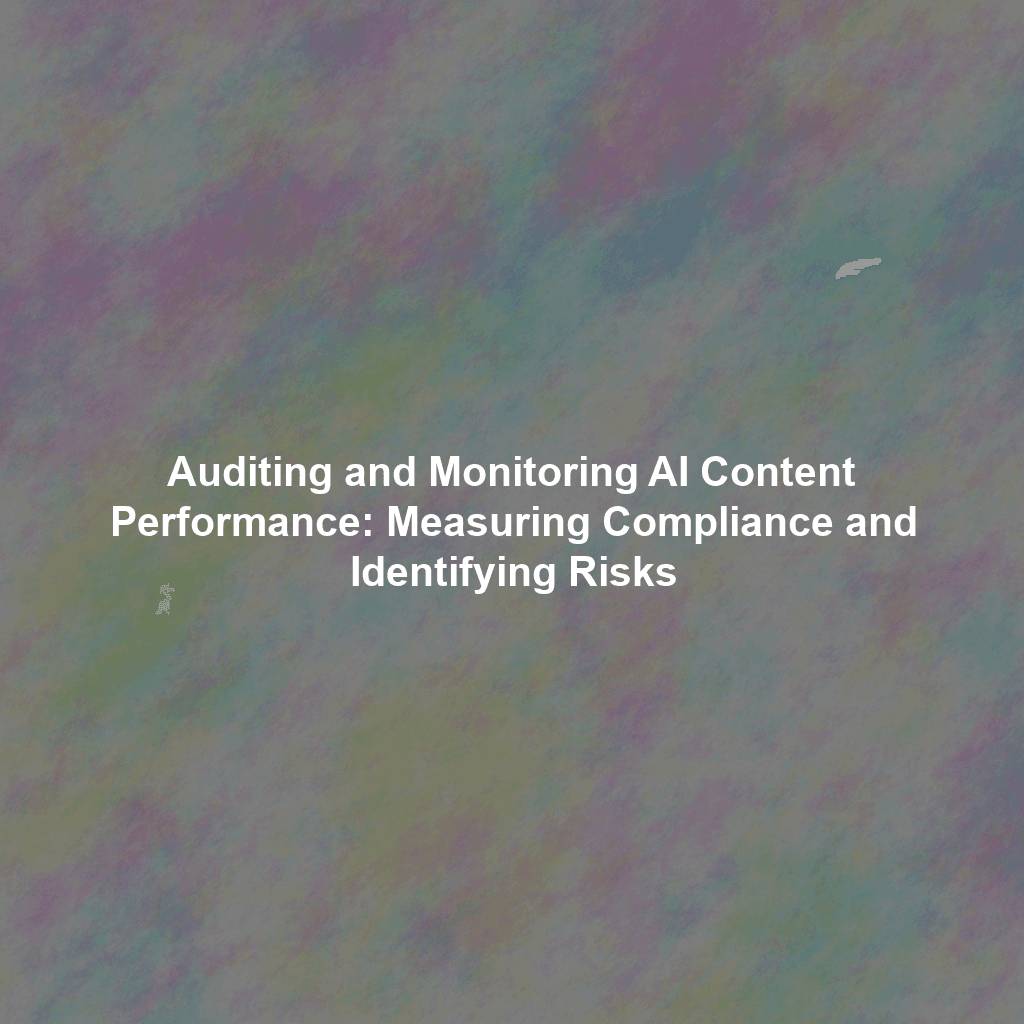 Auditing and Monitoring AI Content Performance: Measuring Compliance and Identifying Risks