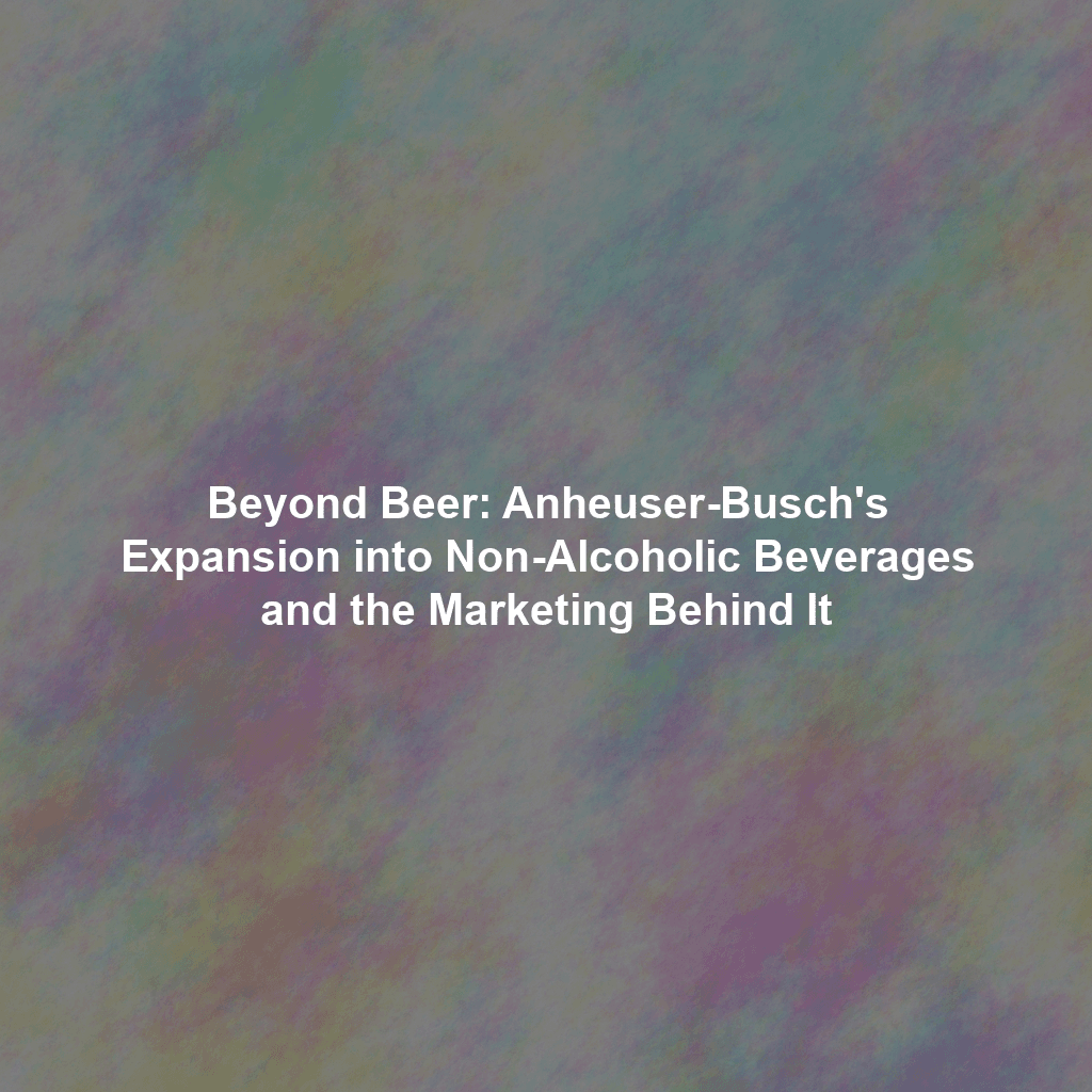 Beyond Beer: Anheuser-Busch's Expansion into Non-Alcoholic Beverages and the Marketing Behind It