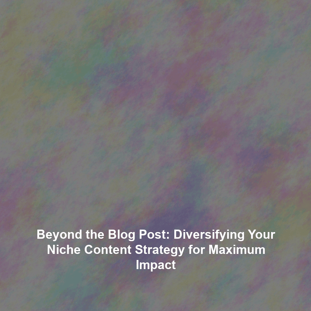 Beyond the Blog Post: Diversifying Your Niche Content Strategy for Maximum Impact