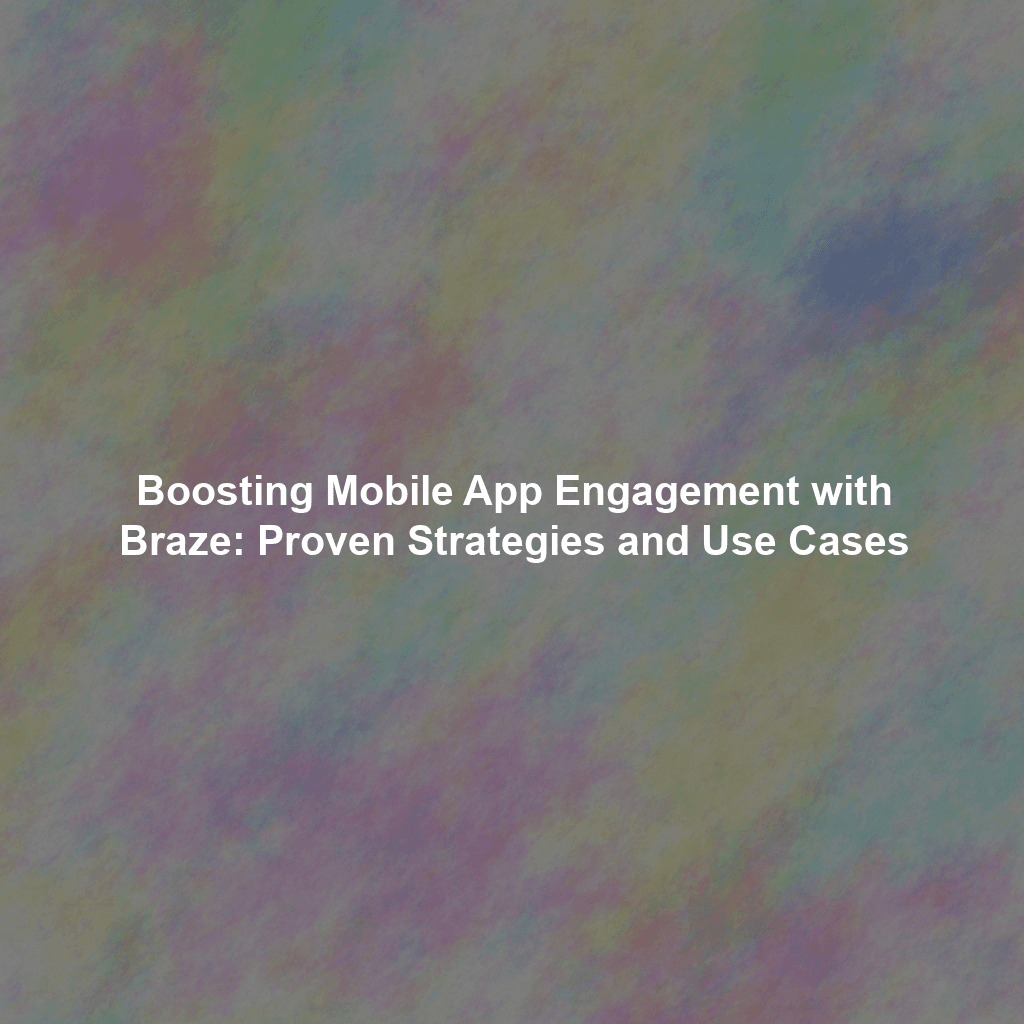 Boosting Mobile App Engagement with Braze: Proven Strategies and Use Cases