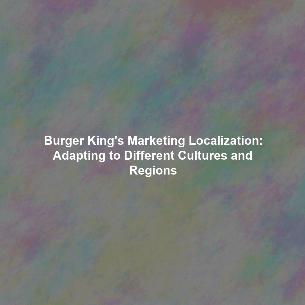 Burger King's Marketing Localization: Adapting to Different Cultures and Regions