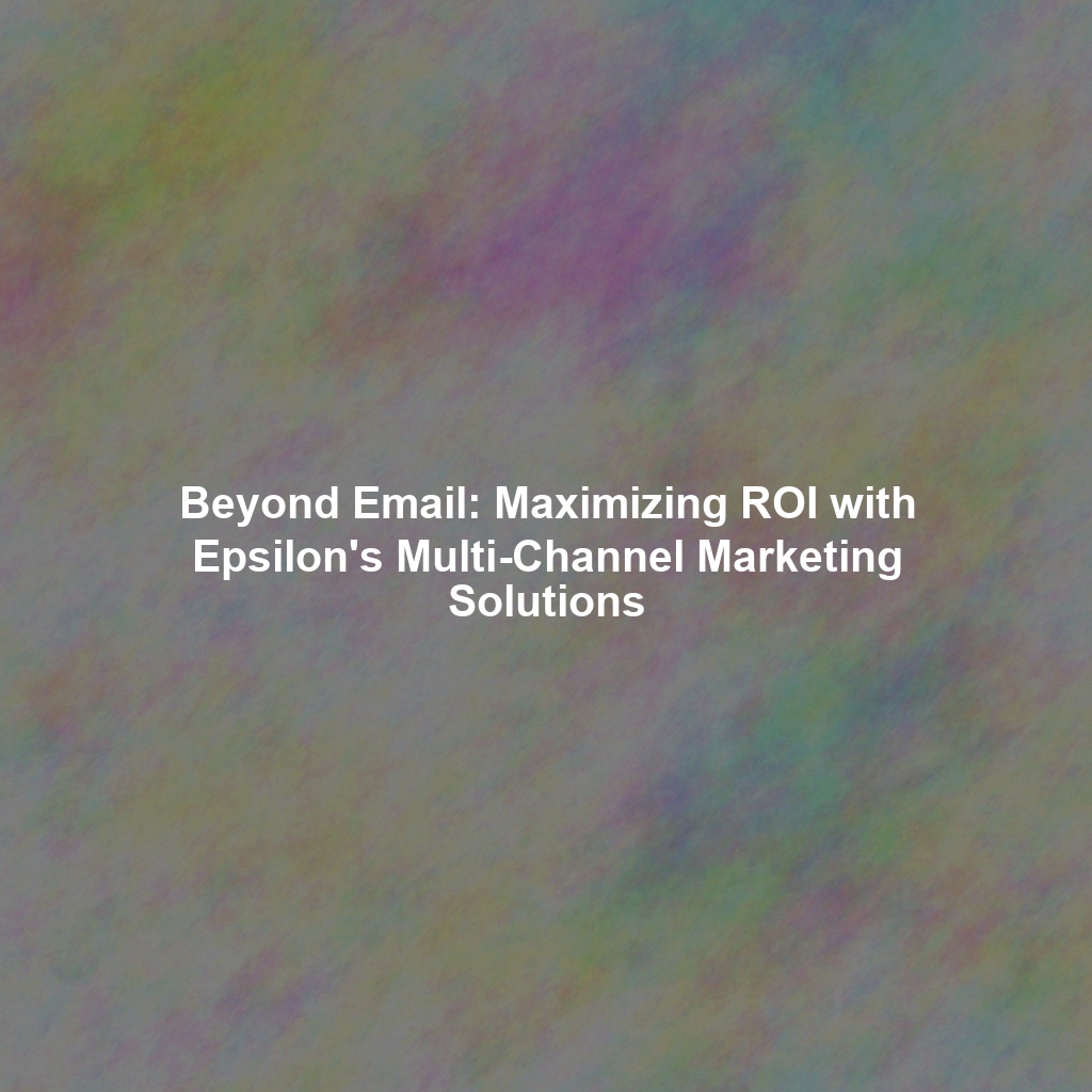 Beyond Email: Maximizing ROI with Epsilon's Multi-Channel Marketing Solutions