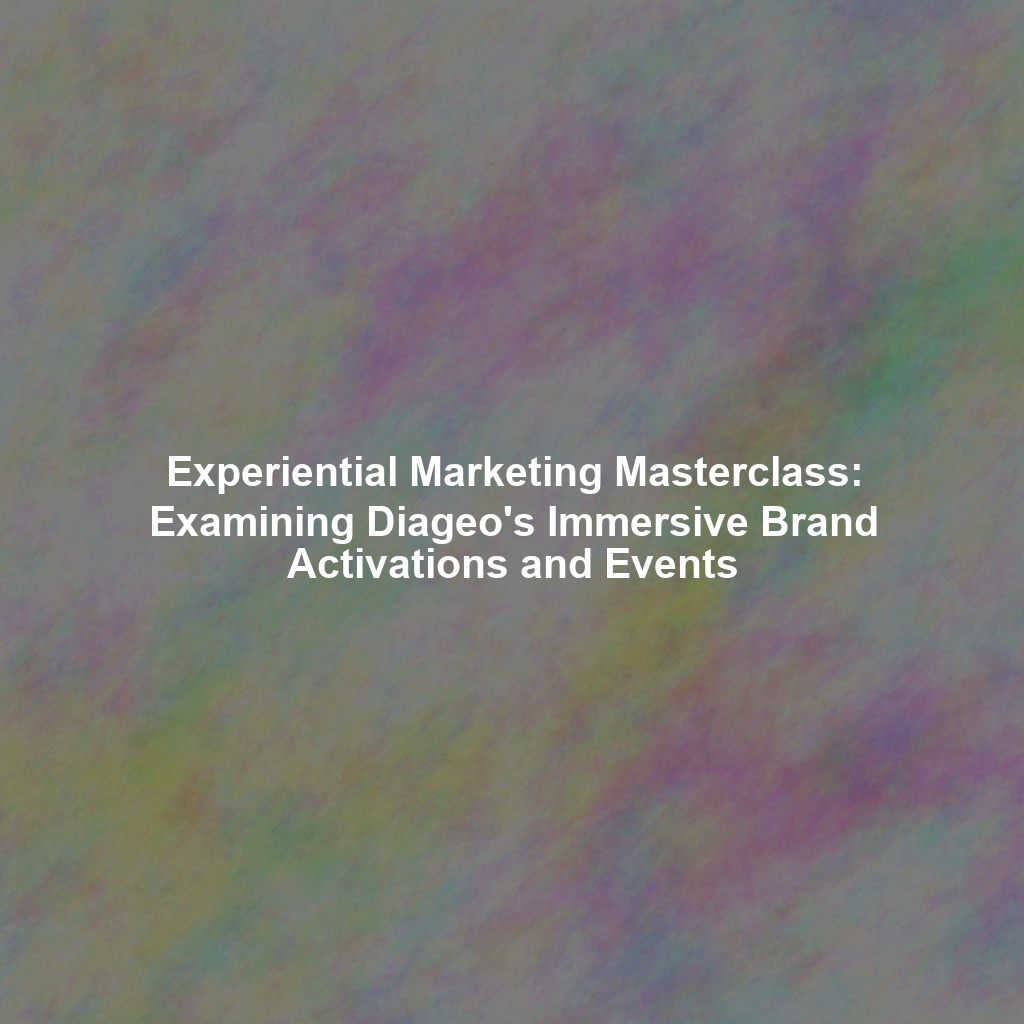 Experiential Marketing Masterclass: Examining Diageo's Immersive Brand Activations and Events