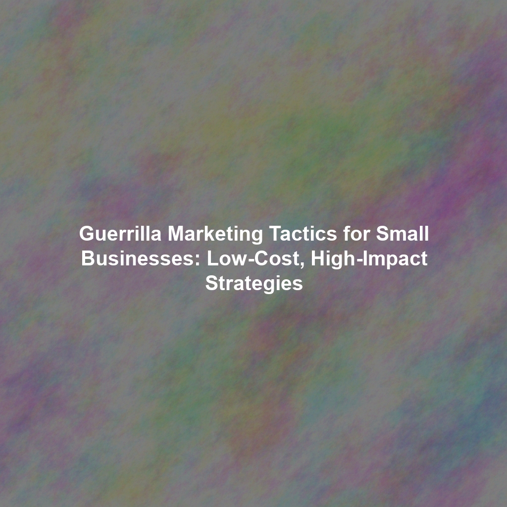 Guerrilla Marketing Tactics for Small Businesses: Low-Cost, High-Impact Strategies