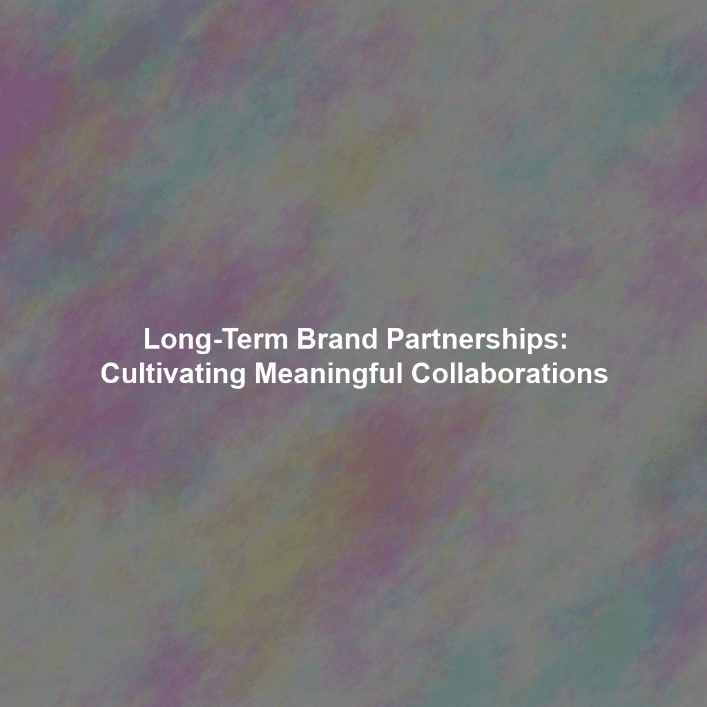 Long-Term Brand Partnerships: Cultivating Meaningful Collaborations