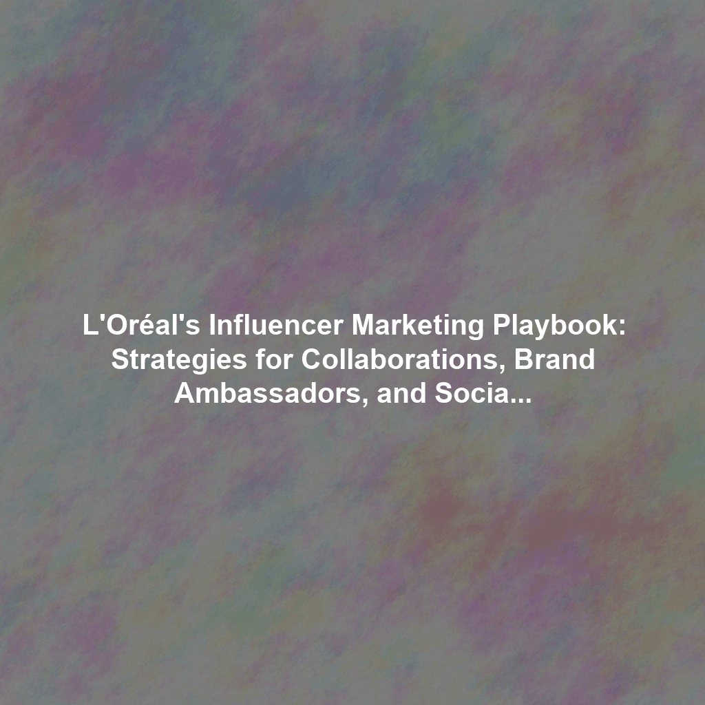 L'Oréal's Influencer Marketing Playbook: Strategies for Collaborations, Brand Ambassadors, and Social Media Campaigns