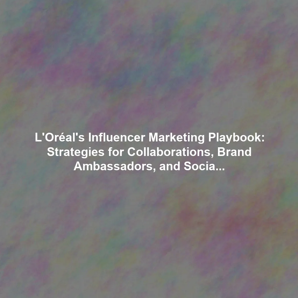L'Oréal's Influencer Marketing Playbook: Strategies for Collaborations, Brand Ambassadors, and Social Media Campaigns