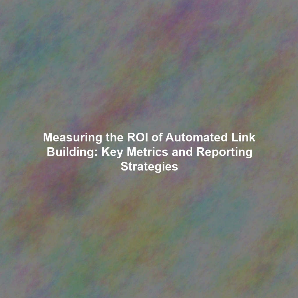 Measuring the ROI of Automated Link Building: Key Metrics and Reporting Strategies