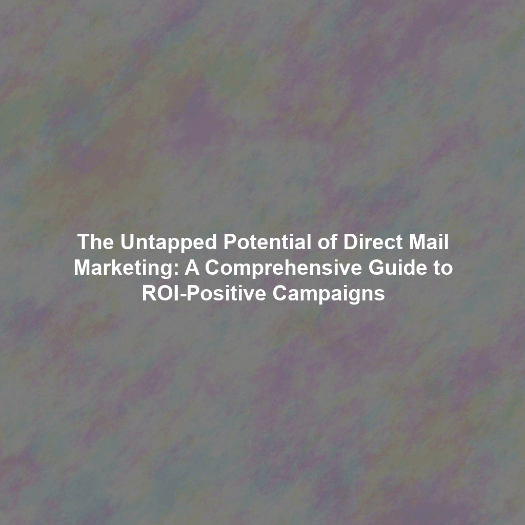 The Untapped Potential of Direct Mail Marketing: A Comprehensive Guide to ROI-Positive Campaigns