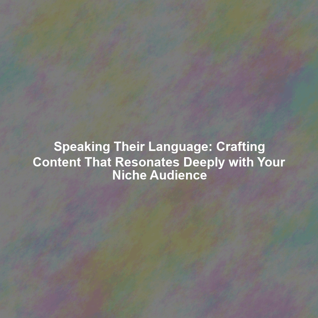 Speaking Their Language: Crafting Content That Resonates Deeply with Your Niche Audience