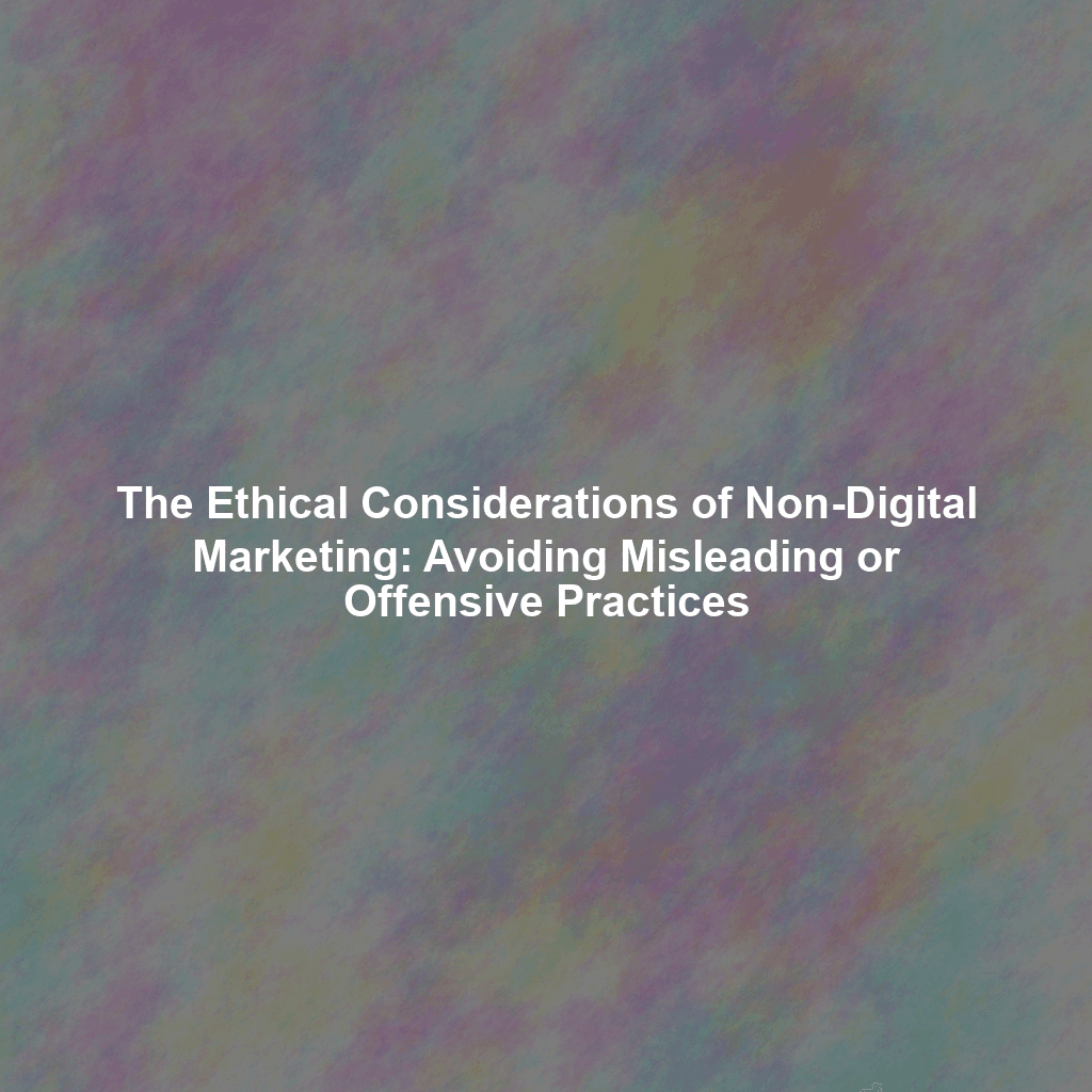 The Ethical Considerations of Non-Digital Marketing: Avoiding Misleading or Offensive Practices