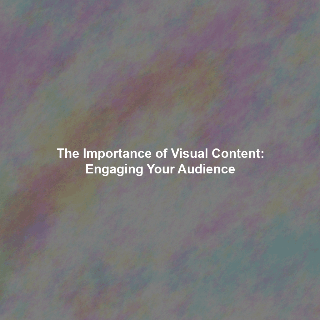 The Importance of Visual Content: Engaging Your Audience