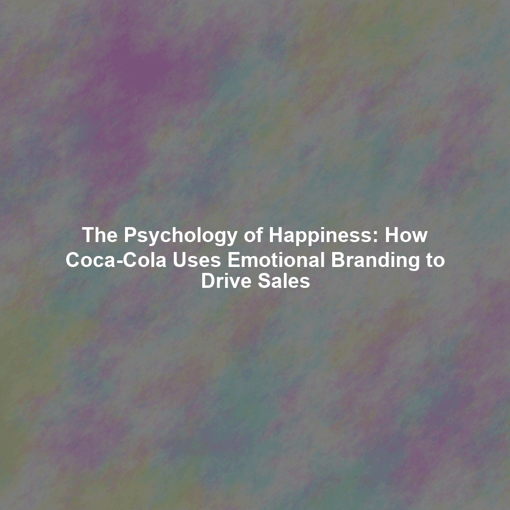 The Psychology of Happiness: How Coca-Cola Uses Emotional Branding to Drive Sales