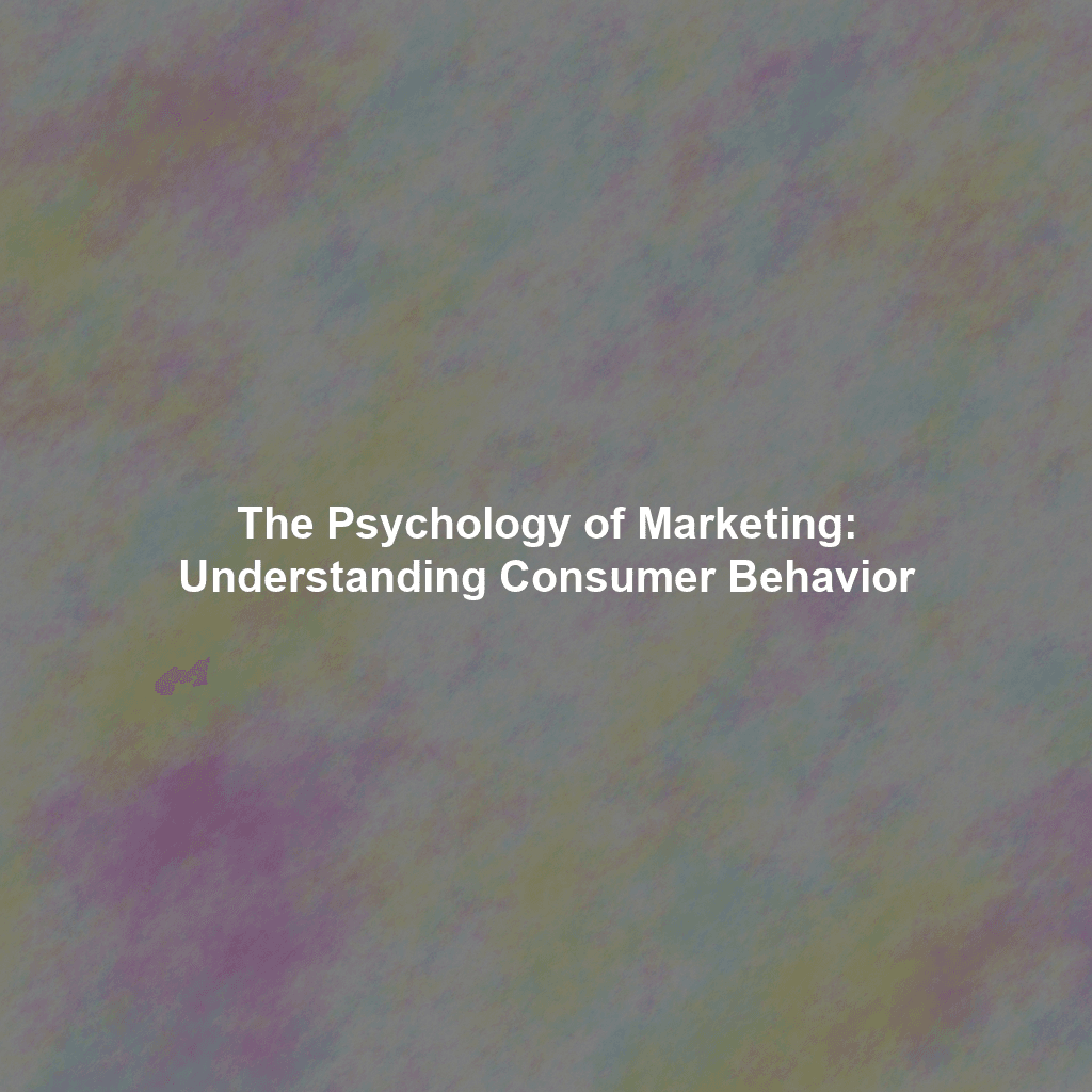 The Psychology of Marketing: Understanding Consumer Behavior