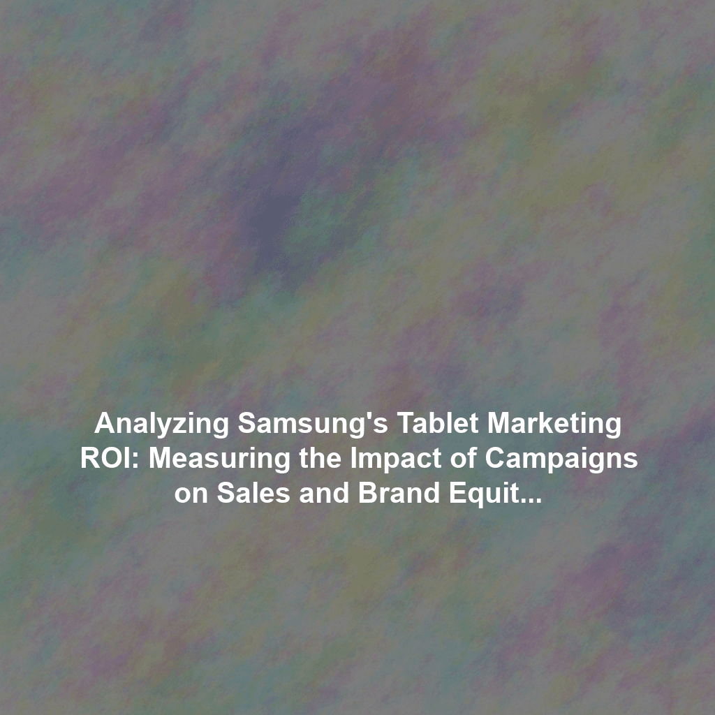 Analyzing Samsung's Tablet Marketing ROI: Measuring the Impact of Campaigns on Sales and Brand Equity