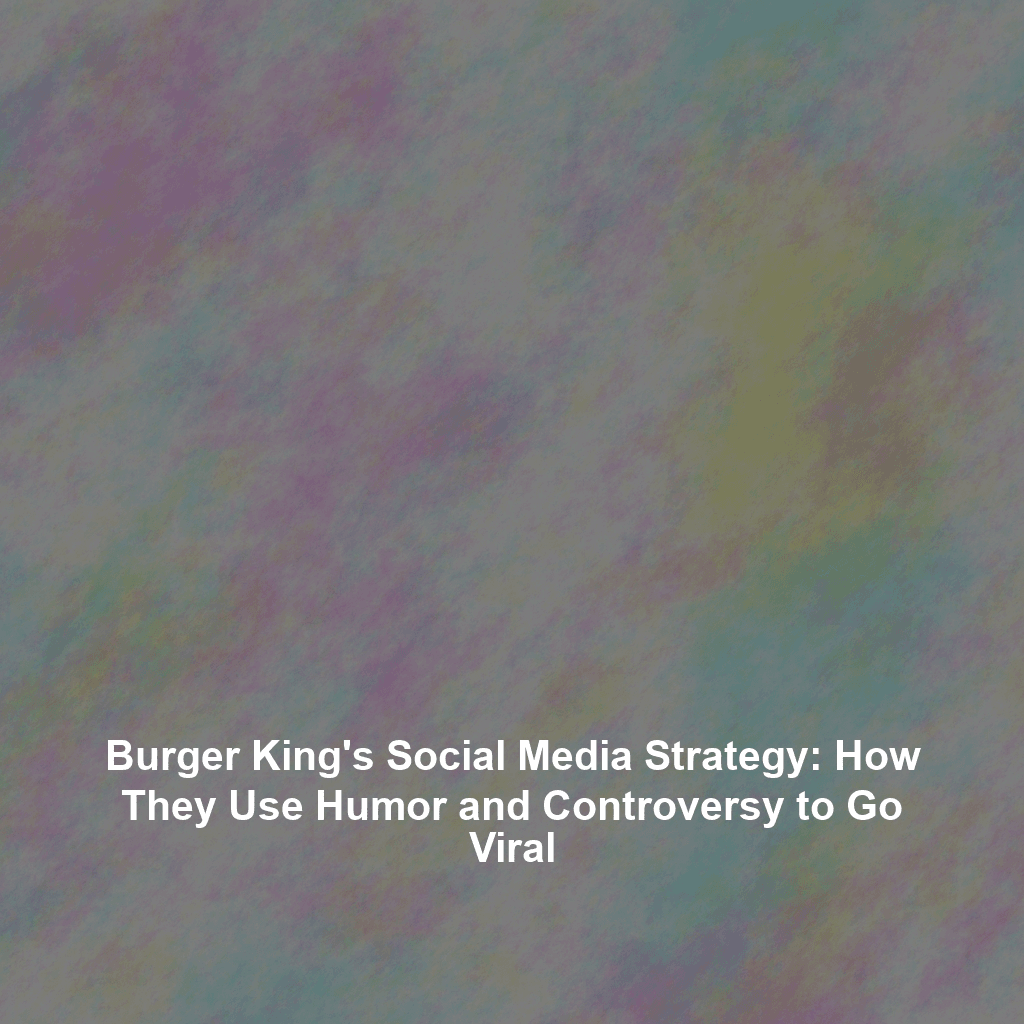 Burger King's Social Media Strategy: How They Use Humor and Controversy to Go Viral