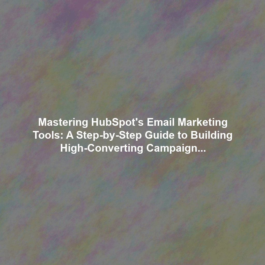 Mastering HubSpot's Email Marketing Tools: A Step-by-Step Guide to Building High-Converting Campaigns