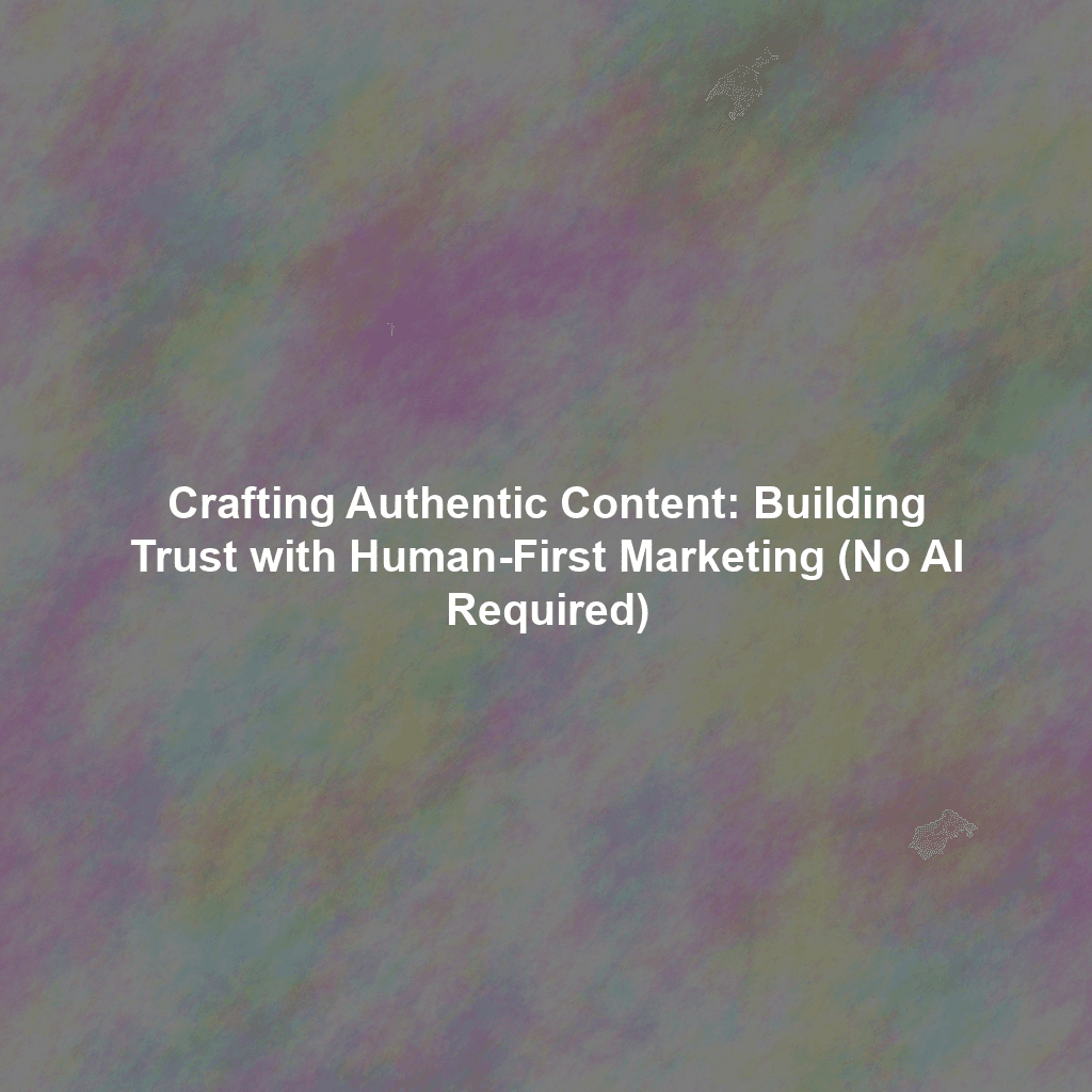 Crafting Authentic Content: Building Trust with Human-First Marketing (No AI Required)