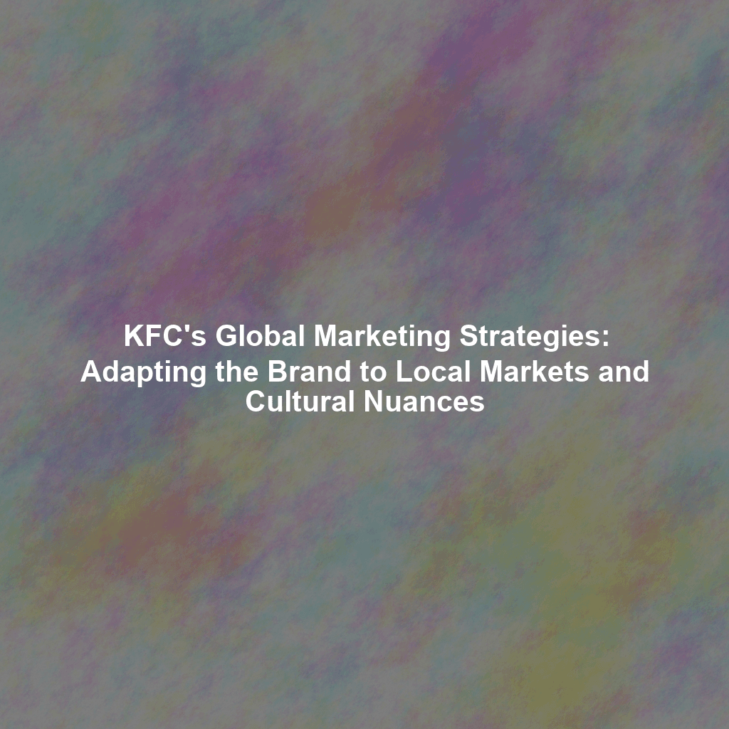 KFC's Global Marketing Strategies: Adapting the Brand to Local Markets and Cultural Nuances