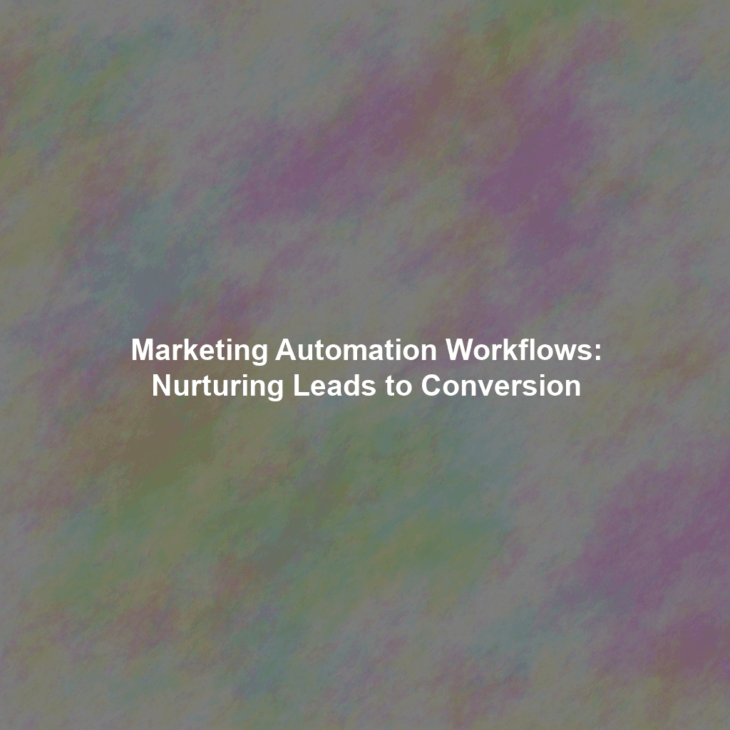 Marketing Automation Workflows: Nurturing Leads to Conversion