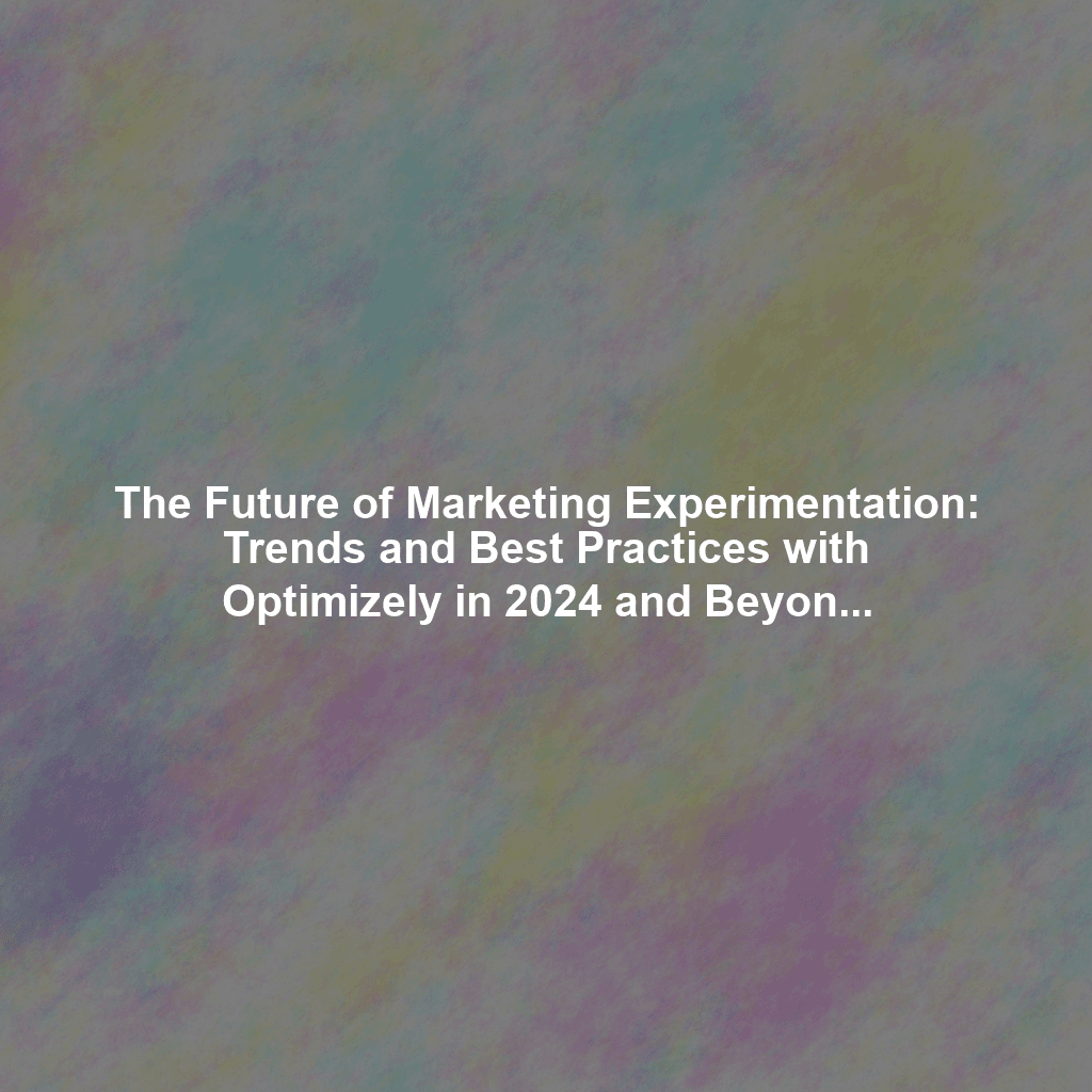 The Future of Marketing Experimentation: Trends and Best Practices with Optimizely in 2024 and Beyond