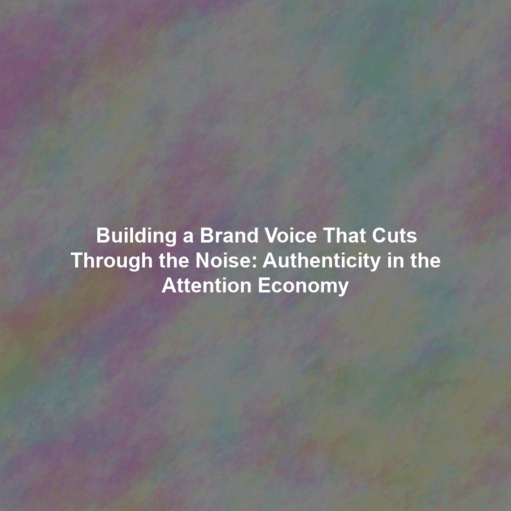 Building a Brand Voice That Cuts Through the Noise: Authenticity in the Attention Economy