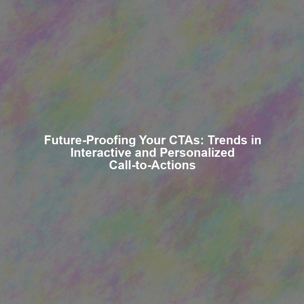 Future-Proofing Your CTAs: Trends in Interactive and Personalized Call-to-Actions