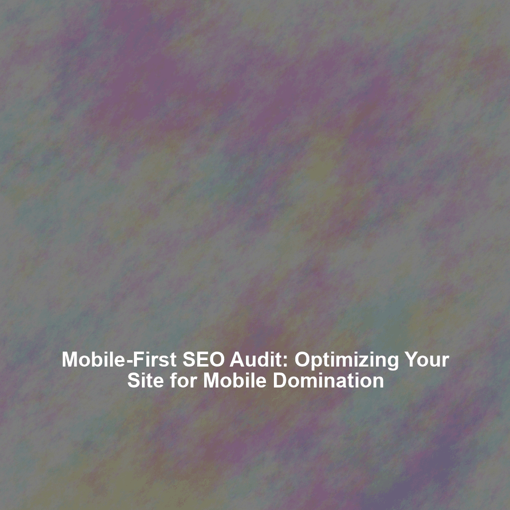 Mobile-First SEO Audit: Optimizing Your Site for Mobile Domination