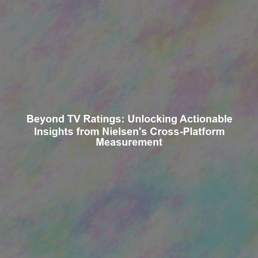 Beyond TV Ratings: Unlocking Actionable Insights from Nielsen's Cross-Platform Measurement