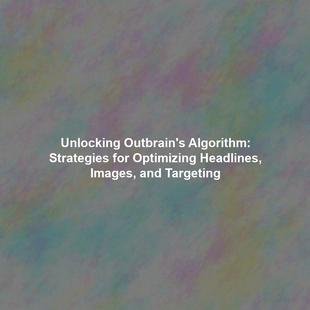 Unlocking Outbrain's Algorithm: Strategies for Optimizing Headlines, Images, and Targeting