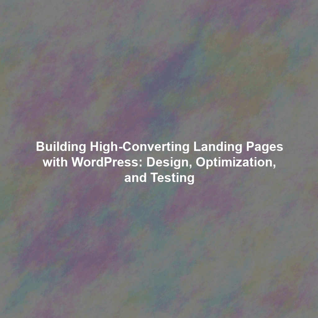 Building High-Converting Landing Pages with WordPress: Design, Optimization, and Testing