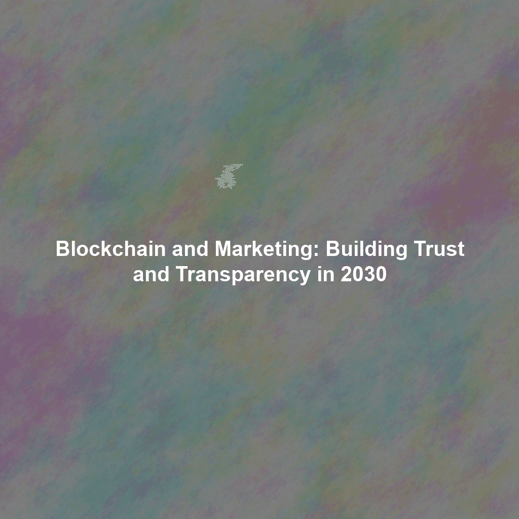 Blockchain and Marketing: Building Trust and Transparency in 2030