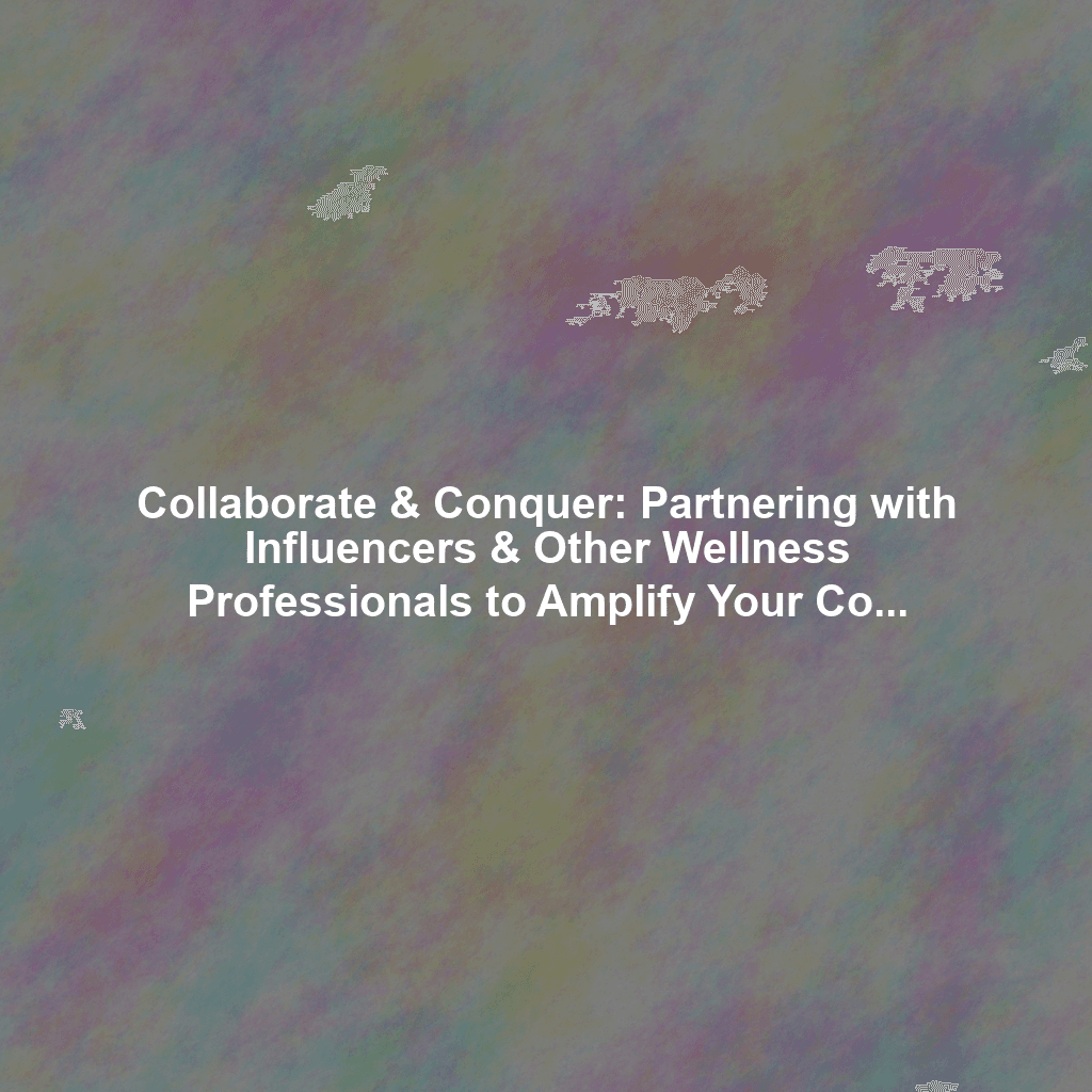 Collaborate & Conquer: Partnering with Influencers & Other Wellness Professionals to Amplify Your Content Reach