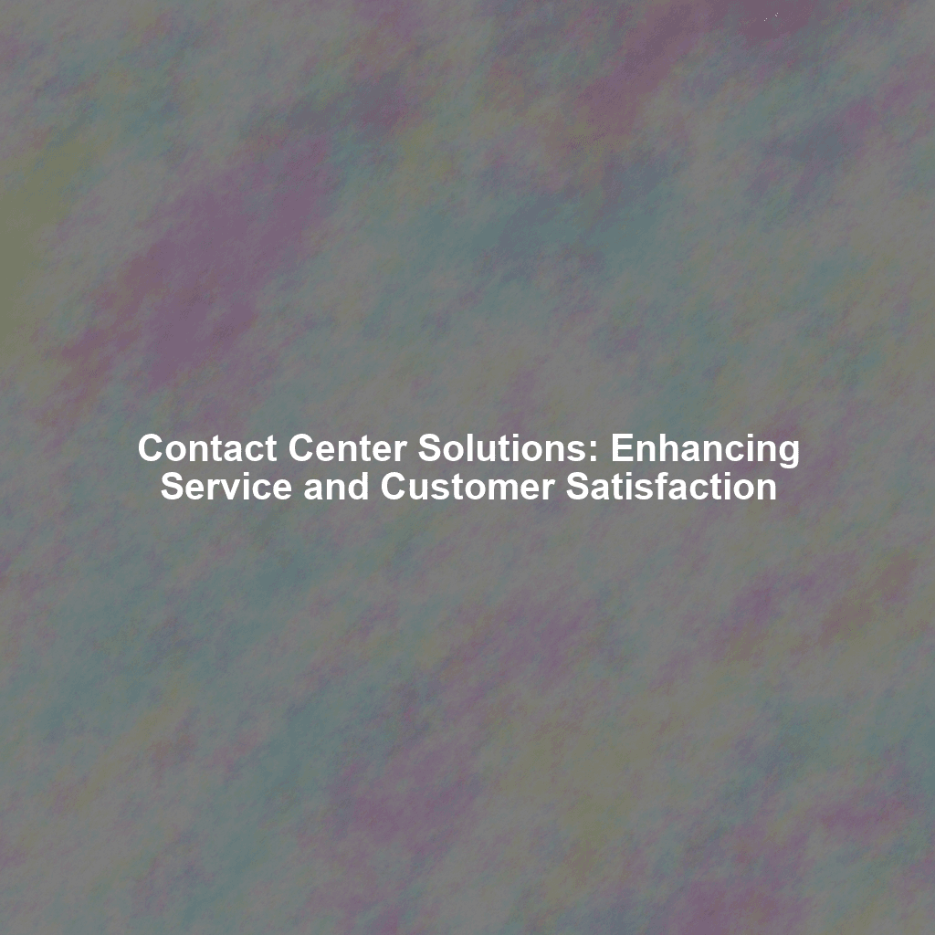 Contact Center Solutions: Enhancing Service and Customer Satisfaction