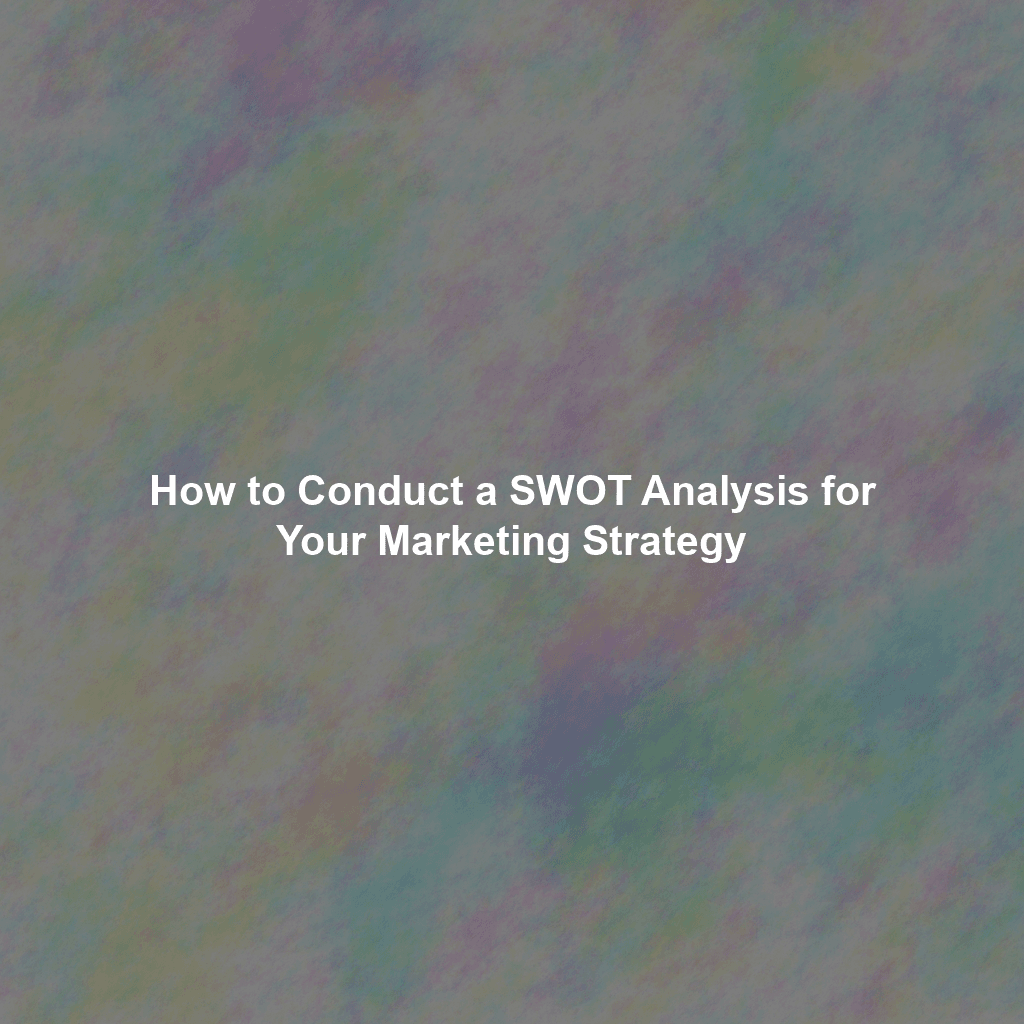 How to Conduct a SWOT Analysis for Your Marketing Strategy