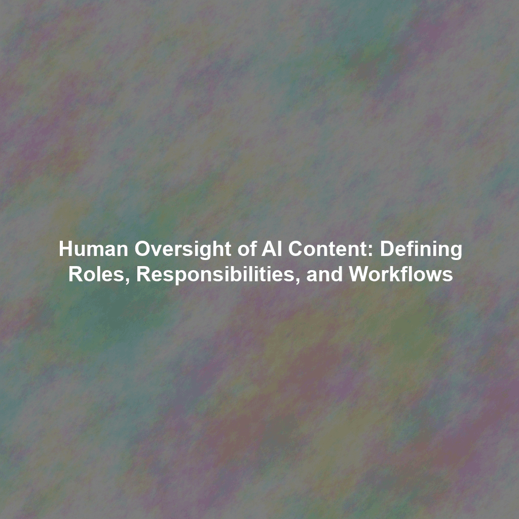 Human Oversight of AI Content: Defining Roles, Responsibilities, and Workflows