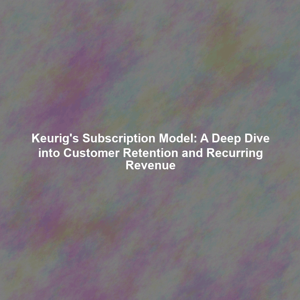 Keurig's Subscription Model: A Deep Dive into Customer Retention and Recurring Revenue