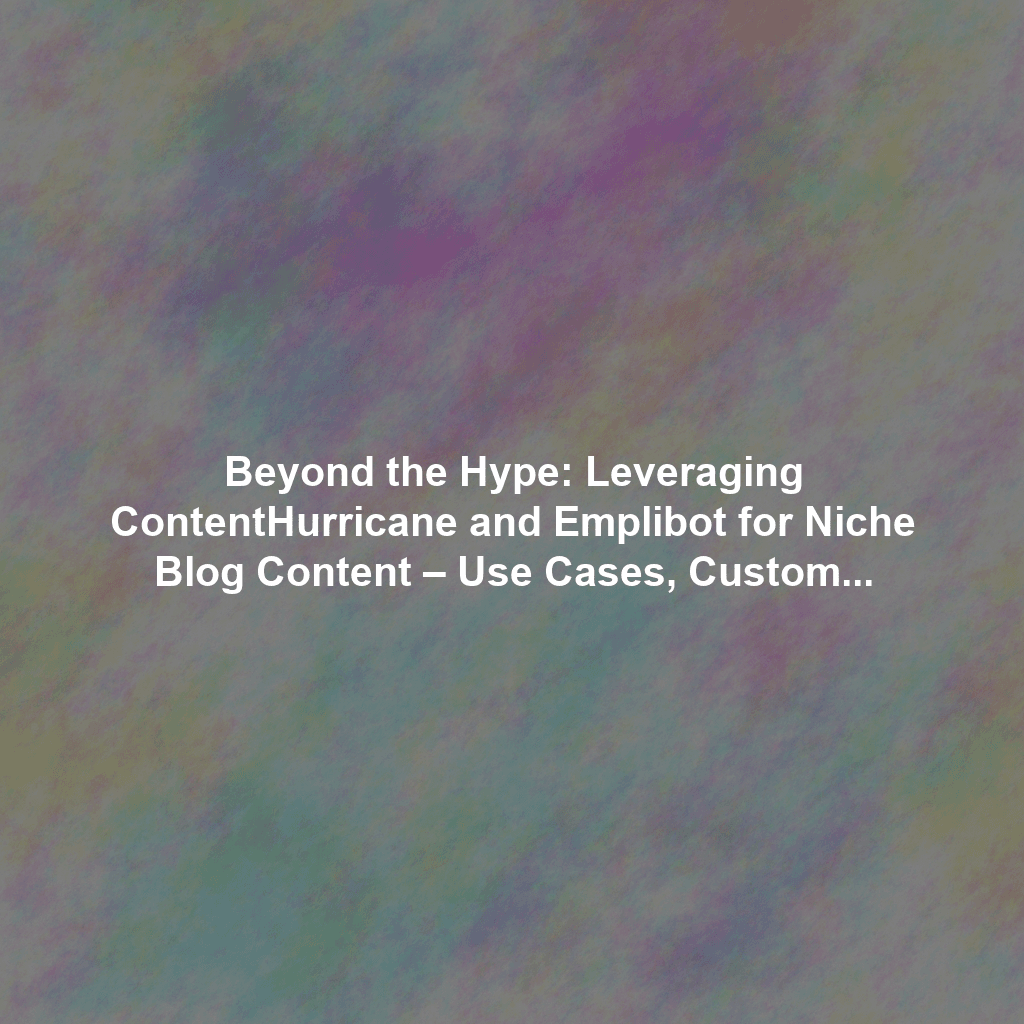 Beyond the Hype: Leveraging ContentHurricane and Emplibot for Niche Blog Content – Use Cases, Customization Strategies, and Human Editing Best Practices