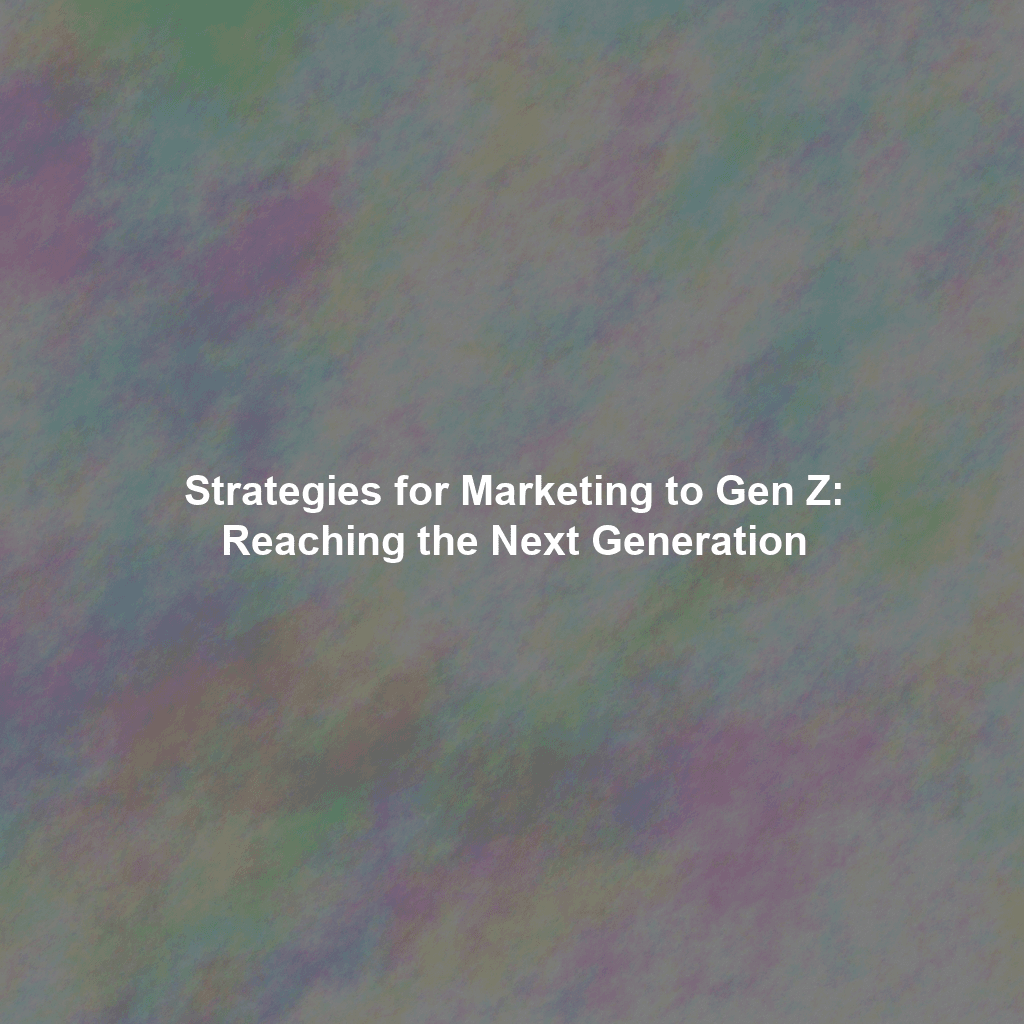Strategies for Marketing to Gen Z: Reaching the Next Generation