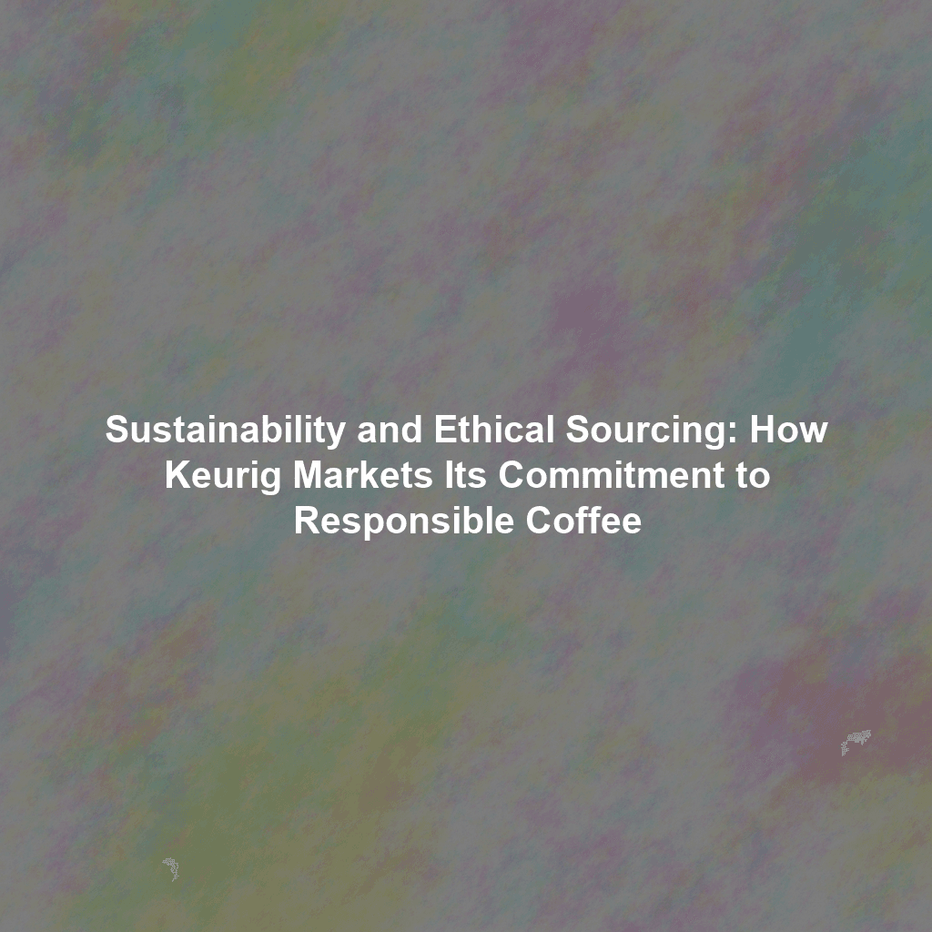 Sustainability and Ethical Sourcing: How Keurig Markets Its Commitment to Responsible Coffee
