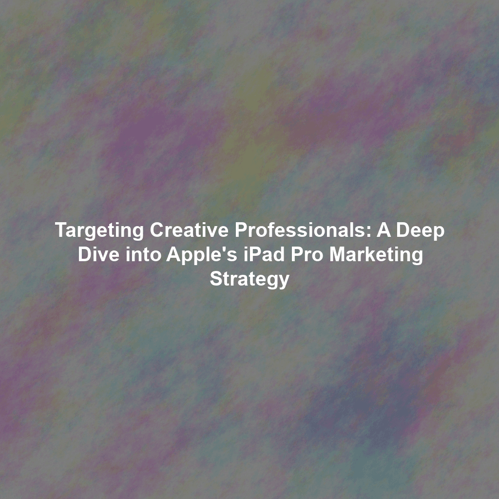 Targeting Creative Professionals: A Deep Dive into Apple's iPad Pro Marketing Strategy