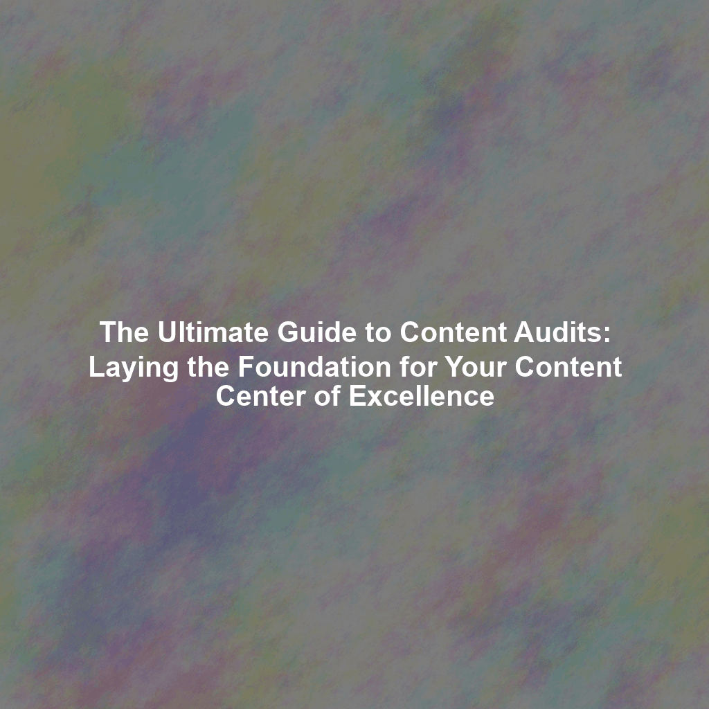 The Ultimate Guide to Content Audits: Laying the Foundation for Your Content Center of Excellence